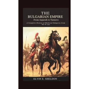 E. Sheldon, Elvin The Bulgarian Empire: From Asparuh to Tarnovo: A Complete History of Medieval Bulgaria from 681 to 1393 E. Sheldon, Elvin The Bulgarian Empire: From Asparuh to Tarnovo: A Complete History of Medieval Bulgaria from 681 to 1393