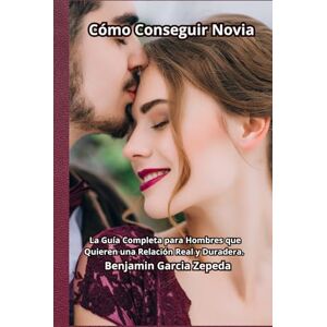 GARCIA ZEPEDA, BENJAMIN Cómo Conseguir Novia: La Guía Completa para Hombres que Quieren una Relación Real y Duradera. GARCIA ZEPEDA, BENJAMIN Cómo Conseguir Novia: La Guía Completa para Hombres que Quieren una Relación Real y Duradera.