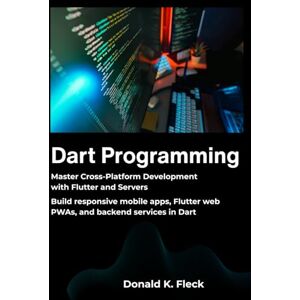 K. Fleck, Donald Dart Programming: Master Cross Platform Development with Flutter and Servers — Build responsive mobile apps, Flutter web PWAs, and backend services in Dart K. Fleck, Donald Dart Programming: Master Cross Platform Development with Flutter and Servers — Build responsive mobile apps, Flutter web PWAs, and backend services in Dart