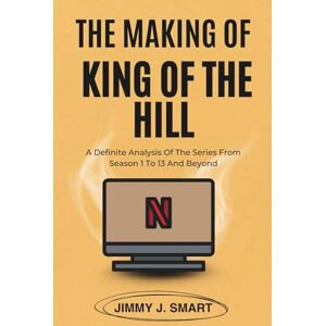 J. Smart, Jimmy THE MAKING OF KING OF THE HILL: A Definite Analysis Of The Series From Season 1 To 13 And Beyond J. Smart, Jimmy THE MAKING OF KING OF THE HILL: A Definite Analysis Of The Series From Season 1 To 13 And Beyond