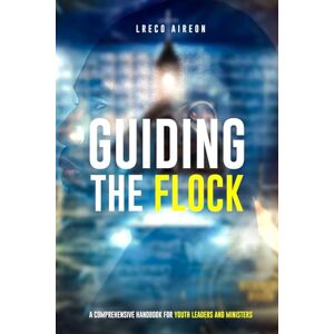 Aireon, LReco Guiding the Flock: A Comprehensive Handbook for Youth Leaders and Minister Aireon, LReco Guiding the Flock: A Comprehensive Handbook for Youth Leaders and Minister