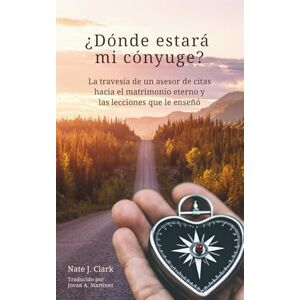 Clark, Nate J. ¿Dónde estará mi cónyuge?: La travesía de un asesor de citas hacia el matrimonio eterno y las lecciones que le enseñó Clark, Nate J. ¿Dónde estará mi cónyuge?: La travesía de un asesor de citas hacia el matrimonio eterno y las lecciones que le enseñó