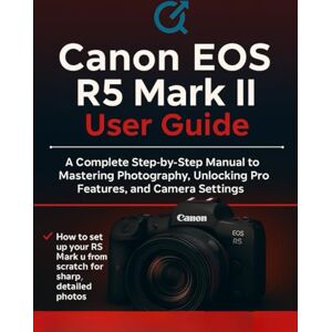 Parker, Quinn L. Canon EOS R5 Mark II User Guide: The Complete Step-by-Step Manual to Mastering Photography, Unlocking Pro Features, and Camera Settings Parker, Quinn L. Canon EOS R5 Mark II User Guide: The Complete Step-by-Step Manual to Mastering Photography, Unlocking Pro Features, and Camera Settings