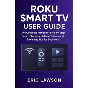 Lawson, Eric Roku Smart TV User Guide: The Complete Manual for Step-by Step Setup, Channels, Hidden Features and Streaming Tips for Beginners Lawson, Eric Roku Smart TV User Guide: The Complete Manual for Step-by Step Setup, Channels, Hidden Features and Streaming Tips for Beginners