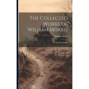 Morris, William The Collected Works Of William Morris: The Earthly Paradise Morris, William The Collected Works Of William Morris: The Earthly Paradise