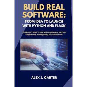 Carter, Alex J. BUILD REAL SOFTWARE: FROM IDEA TO LAUNCH WITH PYTHON AND FLASK: A Beginner’s Guide to Web App Development, Backend Programming, and Deploying Real Projects Fast Carter, Alex J. BUILD REAL SOFTWARE: FROM IDEA TO LAUNCH WITH PYTHON AND FLASK: A Beginner’s Guide to Web App Development, Backend Programming, and Deploying Real Projects Fast