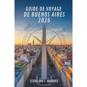 Marquez, Cleveland C. GUIDE DE VOYAGE DE BUENOS AIRES 2026: Explorez l'âme de la capitale argentine Marquez, Cleveland C. GUIDE DE VOYAGE DE BUENOS AIRES 2026: Explorez l'âme de la capitale argentine