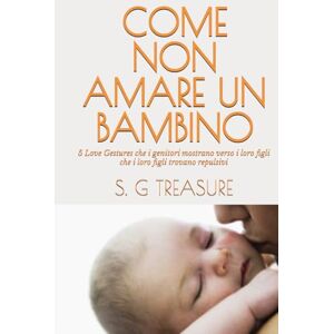 TREASURE, S. G COME NON AMARE UN BAMBINO: 5 Love Gestures che i genitori mostrano verso i loro figli che i loro figli trovano repulsivi (S. G TREASURE'S PARENTING BOOKSTORE) TREASURE, S. G COME NON AMARE UN BAMBINO: 5 Love Gestures che i genitori mostrano verso i loro figli che i loro figli trovano repulsivi (S. G TREASURE'S PARENTING BOOKSTORE)