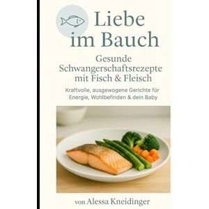 Kneidnger, Alessa Liebe im Bauch: Gesunde Schwangerschaftsrezepte mit Fisch & Fleisch – kraftvolle, ausgewogene Gerichte für Energie, Wohlbefinden & dein Baby Kneidnger, Alessa Liebe im Bauch: Gesunde Schwangerschaftsrezepte mit Fisch & Fleisch – kraftvolle, ausgewogene Gerichte für Energie, Wohlbefinden & dein Baby