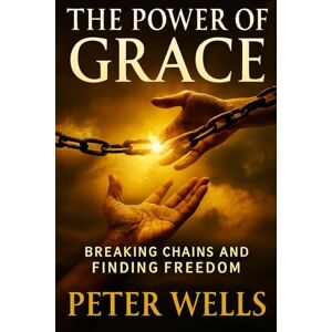 WELLS, PETER THE POWER OF GRACE: Breaking Chains and Finding Freedom WELLS, PETER THE POWER OF GRACE: Breaking Chains and Finding Freedom