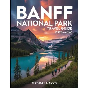 HARRIS, MICHAEL Banff National Park Travel Guide 2025-2026: Experience Banff National Park's Stunning Beauty, Adventure Opportunities, and Serene Landscapes HARRIS, MICHAEL Banff National Park Travel Guide 2025-2026: Experience Banff National Park's Stunning Beauty, Adventure Opportunities, and Serene Landscapes