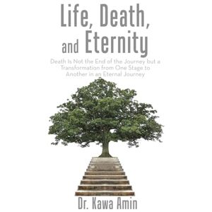 Amin, Dr. Kawa Life, Death, and Eternity: Death Is Not the End of the Journey but a Transformation from One Stage to Another in an Eternal Journey Amin, Dr. Kawa Life, Death, and Eternity: Death Is Not the End of the Journey but a Transformation from One Stage to Another in an Eternal Journey