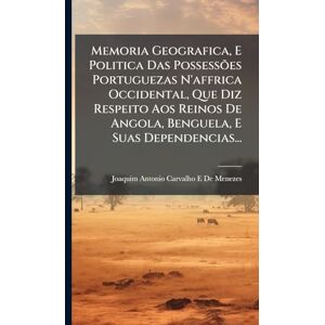 De Menezes, Joaquim Antonio Carvalho E Memoria Geografica, E Politica Das Possessões Portuguezas N'affrica Occidental, Que Diz Respeito Aos Reinos De Angola, Benguela, E Suas Dependencias... De Menezes, Joaquim Antonio Carvalho E Memoria Geografica, E Politica Das Possessões Portuguezas N'affrica Occidental, Que Diz Respeito Aos Reinos De Angola, Benguela, E Suas Dependencias...