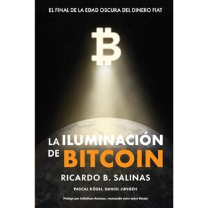 Salinas, Ricardo B. LA ILUMINACIÓN DE BITCOIN: EL FINAL DE LA EDAD OSCURA DEL DINERO FIAT Salinas, Ricardo B. LA ILUMINACIÓN DE BITCOIN: EL FINAL DE LA EDAD OSCURA DEL DINERO FIAT