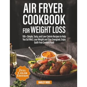 Rose, Hadley Air Fryer Cookbook for Weight Loss: 100+ Simple, Tasty, and Low-Calorie Recipes to Help You Eat Well, Lose Weight and Stay Energized. Enjoy Guilt-Free Comfort Food Rose, Hadley Air Fryer Cookbook for Weight Loss: 100+ Simple, Tasty, and Low-Calorie Recipes to Help You Eat Well, Lose Weight and Stay Energized. Enjoy Guilt-Free Comfort Food