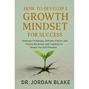 Blake, Jordan How to Develop a Growth Mindset for Success: Embrace Challenges, Reframe Failure, and Unlock Resilience and Creativity to Reach Your Full Potential (Personal Mastery Series) Blake, Jordan How to Develop a Growth Mindset for Success: Embrace Challenges, Reframe Failure, and Unlock Resilience and Creativity to Reach Your Full Potential (Personal Mastery Series)