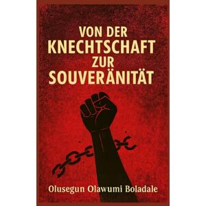 OLAWUMI BOLADALE, OLUSEGUN VON DER KNECHTSCHAFT ZUR SOUVERÄNITÄT: Ein christlicher Leitfaden zu Befreiung, Identität, Überwindung von Scham und übernatürlicher Transformation OLAWUMI BOLADALE, OLUSEGUN VON DER KNECHTSCHAFT ZUR SOUVERÄNITÄT: Ein christlicher Leitfaden zu Befreiung, Identität, Überwindung von Scham und übernatürlicher Transformation