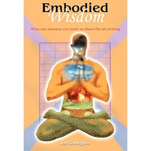 Colangelo, Joy Embodied Wisdom: What our anatomy can teach us about the art of living Colangelo, Joy Embodied Wisdom: What our anatomy can teach us about the art of living