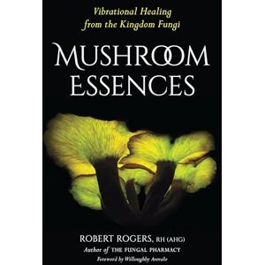 Robert Dale Rogers Mushroom Essences: Vibrational Healing from the Kingdom Fungi Robert Dale Rogers Mushroom Essences: Vibrational Healing from the Kingdom Fungi