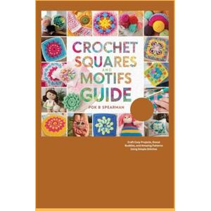 Spearman, Pok B. Crochet Squares and Motifs Guide: Craft Cozy Projects, Donut Buddies, and Amazing Patterns Using Simple Stitches Spearman, Pok B. Crochet Squares and Motifs Guide: Craft Cozy Projects, Donut Buddies, and Amazing Patterns Using Simple Stitches