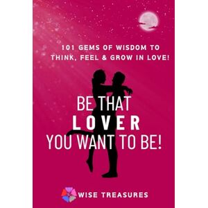 Treasures, Wise BE THAT LOVER YOU WANT TO BE!: 101 GEMS OF WISDOM to think, feel, & grow in Love! Wise Treasures Treasures, Wise BE THAT LOVER YOU WANT TO BE!: 101 GEMS OF WISDOM to think, feel, & grow in Love! Wise Treasures