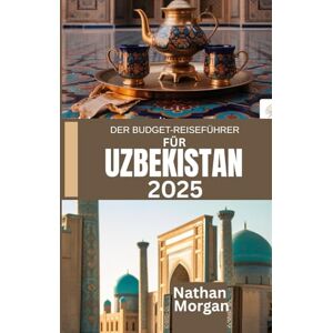 Morgan, Nathan DER BUDGET-REISEFÜHRER FÜR USBEKISTAN 2025: Entdecken Sie das Herz der zentralasiatischen Seidenstraße, ohne Ihr Budget zu sprengen Morgan, Nathan DER BUDGET-REISEFÜHRER FÜR USBEKISTAN 2025: Entdecken Sie das Herz der zentralasiatischen Seidenstraße, ohne Ihr Budget zu sprengen