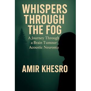 Khesro, Dr Amir Whispers through the Fog: A Journey through a Brain Tumour: Acoustic Neuroma Khesro, Dr Amir Whispers through the Fog: A Journey through a Brain Tumour: Acoustic Neuroma