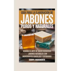 Wadsworth, Darryl Guía para la Elaboración de Jabones Puros y Naturales: Domina el Arte de Hacer Hermosos Jabones Naturales con Ingredientes Sencillos y Cotidianos Wadsworth, Darryl Guía para la Elaboración de Jabones Puros y Naturales: Domina el Arte de Hacer Hermosos Jabones Naturales con Ingredientes Sencillos y Cotidianos