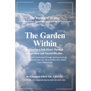 Egom, Emmanuel Eroume A The Garden Within: Spiritual Ecology and the Cultivation of Inner Coherence (The Rhythm Of Healing) Egom, Emmanuel Eroume A The Garden Within: Spiritual Ecology and the Cultivation of Inner Coherence (The Rhythm Of Healing)