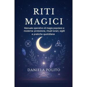 Polito, Daniela RITI MAGICI: Manuale operativo di magia popolare e moderna: protezione, rituali lunari, sigilli e pratiche quotidiane Polito, Daniela RITI MAGICI: Manuale operativo di magia popolare e moderna: protezione, rituali lunari, sigilli e pratiche quotidiane