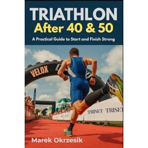 Okrzesik, Marek Triathlon After 40 & 50: A Practical Guide to Start and Finish Strong Okrzesik, Marek Triathlon After 40 & 50: A Practical Guide to Start and Finish Strong