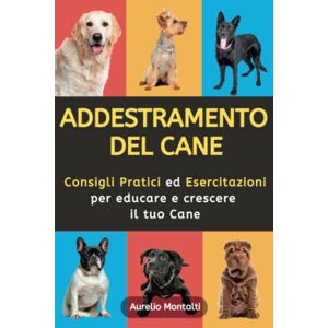 Montalti, Aurelio Addestramento del Cane: Guida ai Consigli Pratici ed Esercitazioni per Educare e Crescere il Tuo Cane, Aiutandolo a diventare un Membro Felice della Famiglia Montalti, Aurelio Addestramento del Cane: Guida ai Consigli Pratici ed Esercitazioni per Educare e Crescere il Tuo Cane, Aiutandolo a diventare un Membro Felice della Famiglia