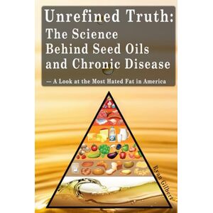 Gilbert, Ryan Unrefined Truth: The Science Behind Seed Oils and Chronic Disease: A Look at the Most Hated Fat in America Gilbert, Ryan Unrefined Truth: The Science Behind Seed Oils and Chronic Disease: A Look at the Most Hated Fat in America