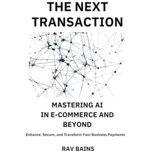 Bains, Rav The Next Transaction: Mastering AI in E-commerce and Beyond: Enhance, Secure, and Transform Your Business Payments Bains, Rav The Next Transaction: Mastering AI in E-commerce and Beyond: Enhance, Secure, and Transform Your Business Payments