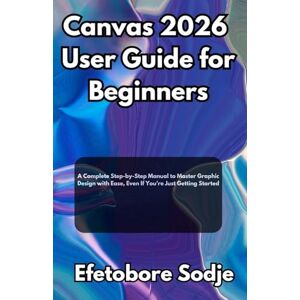 Sodje, Efetobore Canvas 2026 User Guide for Beginners: A Complete Step-by-Step Manual to Master Graphic Design with Ease, Even If You’re Just Getting Started Sodje, Efetobore Canvas 2026 User Guide for Beginners: A Complete Step-by-Step Manual to Master Graphic Design with Ease, Even If You’re Just Getting Started