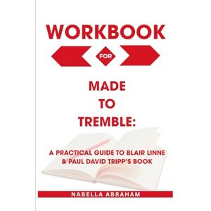 Abraham, Nabella Workbook for Made to Tremble: A Practical Guide to Blair Linne & Paul David Tripp’s Book Abraham, Nabella Workbook for Made to Tremble: A Practical Guide to Blair Linne & Paul David Tripp’s Book