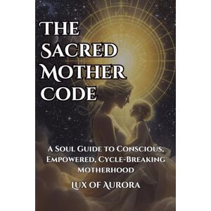 Maja R, Lux of Aurora The Sacred Mother Code: A Spiritual Guide to Conscious, Cycle-Breaking, Gentle Motherhood: Awakening Women Raising the Next Generation with Love and Legacy Maja R, Lux of Aurora The Sacred Mother Code: A Spiritual Guide to Conscious, Cycle-Breaking, Gentle Motherhood: Awakening Women Raising the Next Generation with Love and Legacy
