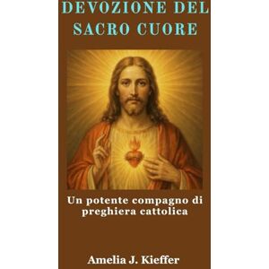 Kieffer, Amelia J. DEVOZIONE DEL SACRO CUORE: Un potente compagno di preghiera cattolica Kieffer, Amelia J. DEVOZIONE DEL SACRO CUORE: Un potente compagno di preghiera cattolica