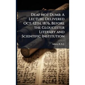 Ackers, B St J 1839-1915 Deaf not Dumb: A Lecture Delivered Oct. 12th, 1876, Before the Gloucester Literary and Scientific Institution Ackers, B St J 1839-1915 Deaf not Dumb: A Lecture Delivered Oct. 12th, 1876, Before the Gloucester Literary and Scientific Institution