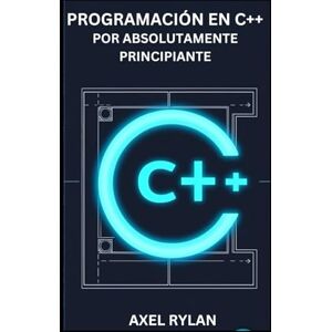 RYLAN, AXEL PROGRAMACIÓN EN C++ POR ABSOLUTAMENTE PRINCIPIANTE: Una guía completa sobre iostream, bibliotecas de cadenas, tipos de datos y conceptos de programación orientada a objetos RYLAN, AXEL PROGRAMACIÓN EN C++ POR ABSOLUTAMENTE PRINCIPIANTE: Una guía completa sobre iostream, bibliotecas de cadenas, tipos de datos y conceptos de programación orientada a objetos