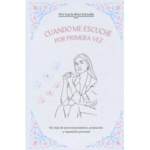 Rios Estrada, Lucía Cuando me escuché por primera vez: Un viaje de autoconcimiento, aceptación y expansión personal Rios Estrada, Lucía Cuando me escuché por primera vez: Un viaje de autoconcimiento, aceptación y expansión personal
