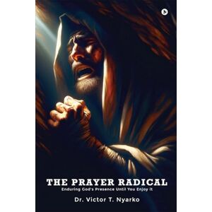 Dr. Victor T. Nyarko THE PRAYER RADICAL: Enduring God's Presence Until You Enjoy It Dr. Victor T. Nyarko THE PRAYER RADICAL: Enduring God's Presence Until You Enjoy It