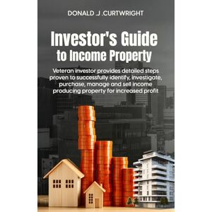 Curtwright, Donald J. Investor's Guide to Income Property: Veteran Investor Lays Out Detailed Steps Proven to Successfully Identify, Investigate, Purchase, Manage, and Sell ... Profit (Supporting Agents & Investors) Curtwright, Donald J. Investor's Guide to Income Property: Veteran Investor Lays Out Detailed Steps Proven to Successfully Identify, Investigate, Purchase, Manage, and Sell ... Profit (Supporting Agents & Investors)