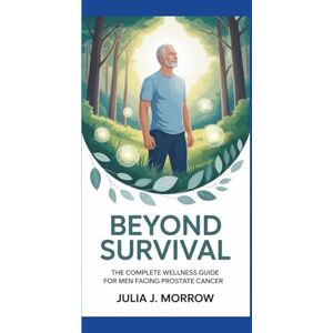 J. Morrow, Julia BEYOND SURVIVAL: The Complete Wellness Guide for Men Facing Prostate Cancer J. Morrow, Julia BEYOND SURVIVAL: The Complete Wellness Guide for Men Facing Prostate Cancer