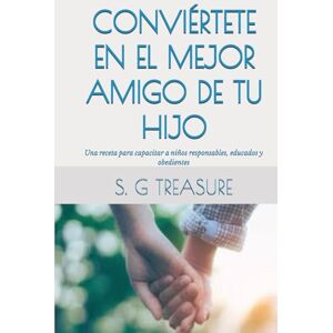 TREASURE, S. G CONVIÉRTETE EN EL MEJOR AMIGO DE TU HIJO: Una receta para capacitar a niños responsables, educados y obedientes (S. G TREASURE'S PARENTING BOOKSTORE) TREASURE, S. G CONVIÉRTETE EN EL MEJOR AMIGO DE TU HIJO: Una receta para capacitar a niños responsables, educados y obedientes (S. G TREASURE'S PARENTING BOOKSTORE)