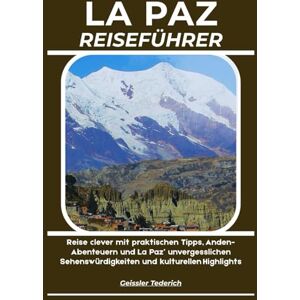 Tederich, Geissler LA PAZ REISEFÜHRER: Reise clever mit praktischen Tipps, Anden-Abenteuern und La Paz’ unvergesslichen Sehenswürdigkeiten und kulturellen Highlights Tederich, Geissler LA PAZ REISEFÜHRER: Reise clever mit praktischen Tipps, Anden-Abenteuern und La Paz’ unvergesslichen Sehenswürdigkeiten und kulturellen Highlights