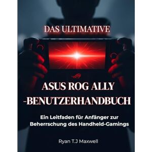 Maxwell, Ryan T.J DAS ULTIMATIVE ASUS ROG ALLY-BENUTZERHANDBUCH: Ein Leitfaden für Anfänger zur Beherrschung des Handheld-Gamings Maxwell, Ryan T.J DAS ULTIMATIVE ASUS ROG ALLY-BENUTZERHANDBUCH: Ein Leitfaden für Anfänger zur Beherrschung des Handheld-Gamings