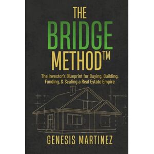 Martinez, Genesis The BRIDGE Method™: The Investor's Blueprint for Buying, Building, Funding, and Scaling a Real Estate Empire Martinez, Genesis The BRIDGE Method™: The Investor's Blueprint for Buying, Building, Funding, and Scaling a Real Estate Empire