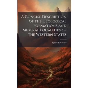 Lawrence, Byrem A Concise Description of the Geological Formations and Mineral Localities of the Western States Lawrence, Byrem A Concise Description of the Geological Formations and Mineral Localities of the Western States
