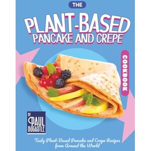 Bocastle, Paul The Plant-Based Pancake and Crepe Cookbook: Tasty Plant-Based Pancake and Crepe Recipes from Around the World Bocastle, Paul The Plant-Based Pancake and Crepe Cookbook: Tasty Plant-Based Pancake and Crepe Recipes from Around the World